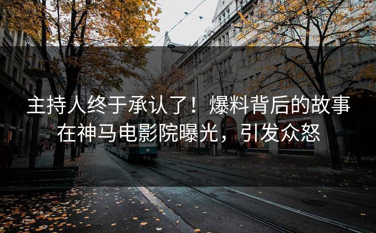 主持人终于承认了！爆料背后的故事在神马电影院曝光，引发众怒