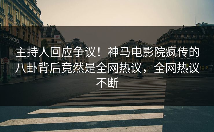 主持人回应争议！神马电影院疯传的八卦背后竟然是全网热议，全网热议不断