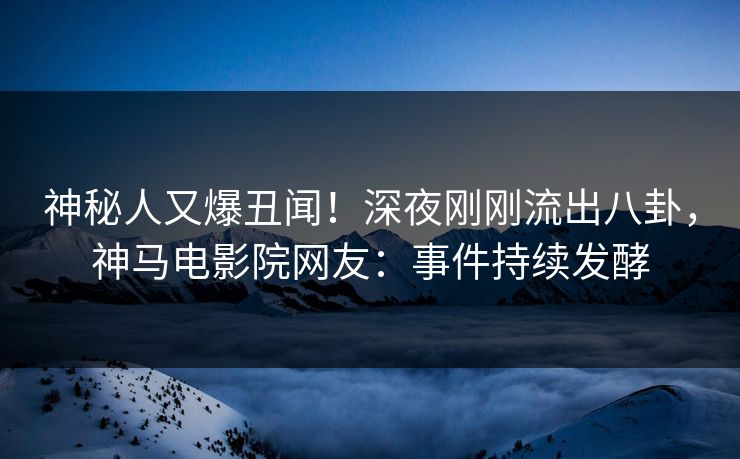 神秘人又爆丑闻！深夜刚刚流出八卦，神马电影院网友：事件持续发酵