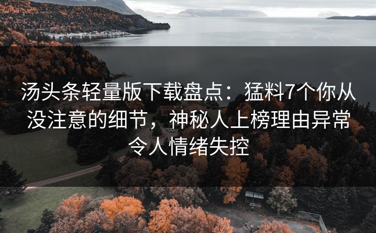 汤头条轻量版下载盘点：猛料7个你从没注意的细节，神秘人上榜理由异常令人情绪失控