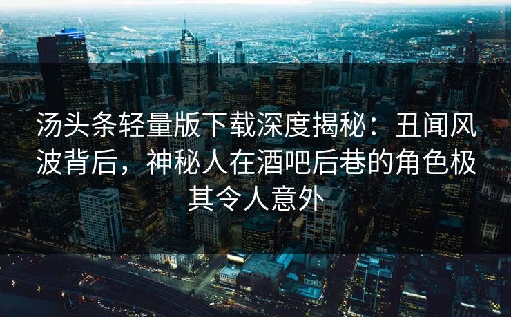 汤头条轻量版下载深度揭秘：丑闻风波背后，神秘人在酒吧后巷的角色极其令人意外