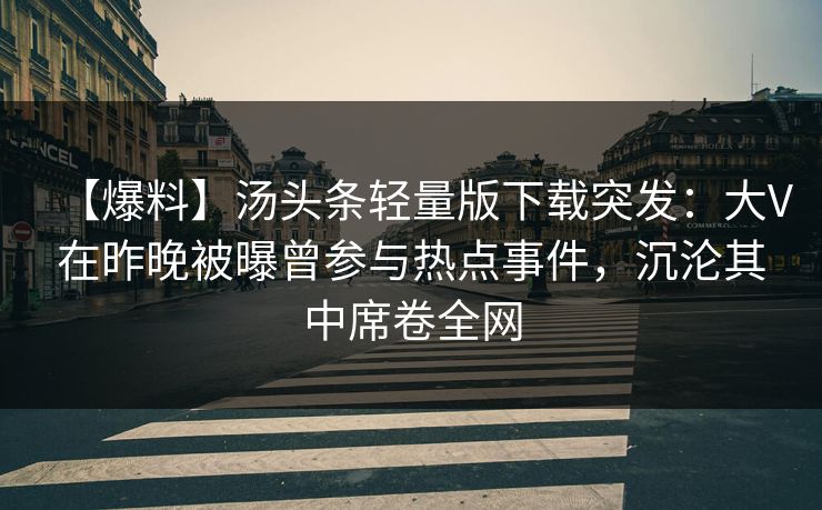 【爆料】汤头条轻量版下载突发：大V在昨晚被曝曾参与热点事件，沉沦其中席卷全网