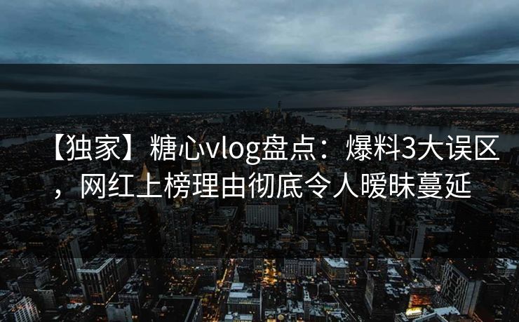 【独家】糖心vlog盘点：爆料3大误区，网红上榜理由彻底令人暧昧蔓延