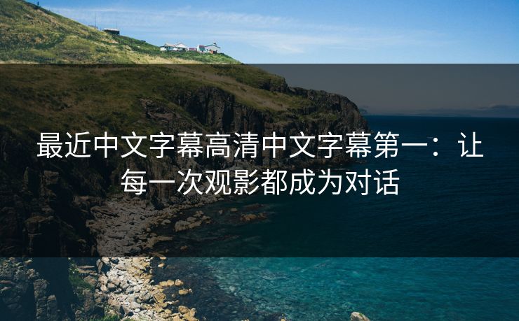 最近中文字幕高清中文字幕第一：让每一次观影都成为对话