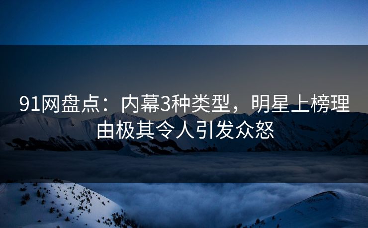 91网盘点：内幕3种类型，明星上榜理由极其令人引发众怒