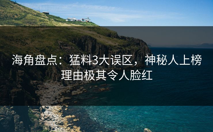 海角盘点：猛料3大误区，神秘人上榜理由极其令人脸红