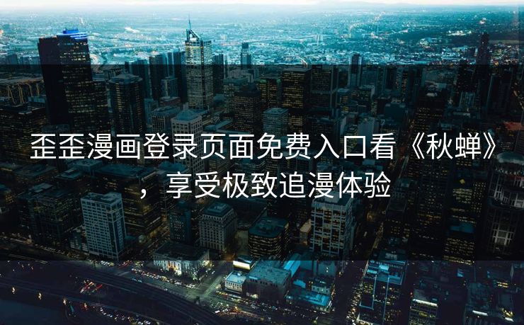 歪歪漫画登录页面免费入口看《秋蝉》，享受极致追漫体验