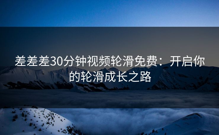 差差差30分钟视频轮滑免费：开启你的轮滑成长之路