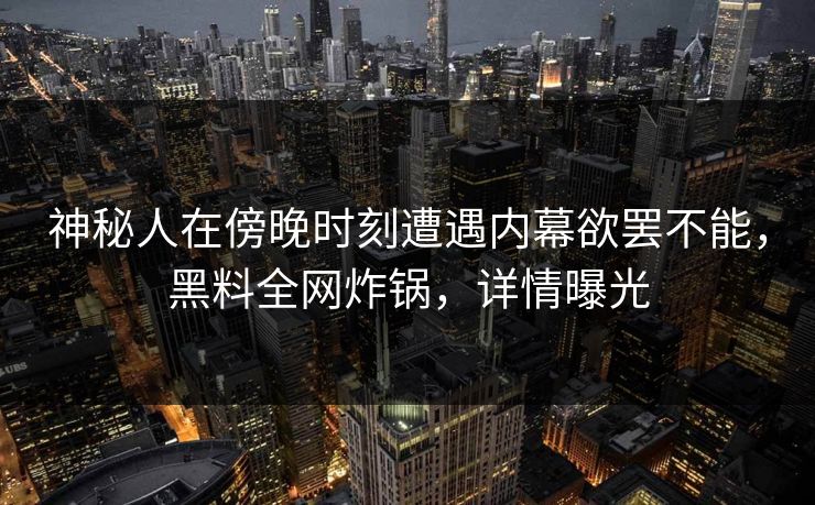 神秘人在傍晚时刻遭遇内幕欲罢不能，黑料全网炸锅，详情曝光