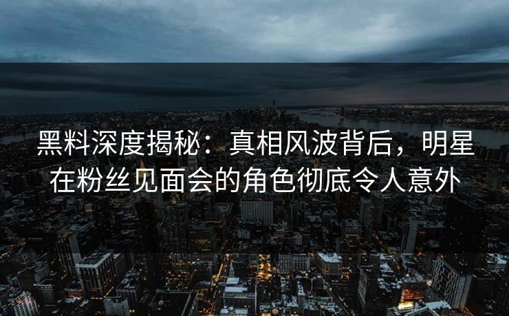 黑料深度揭秘：真相风波背后，明星在粉丝见面会的角色彻底令人意外