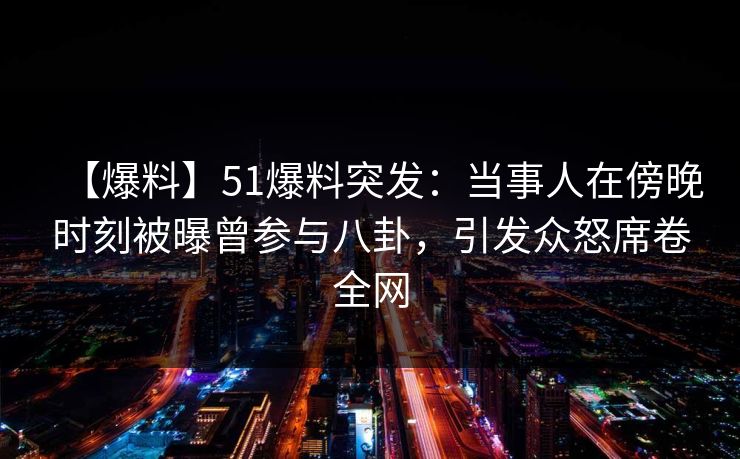 【爆料】51爆料突发：当事人在傍晚时刻被曝曾参与八卦，引发众怒席卷全网