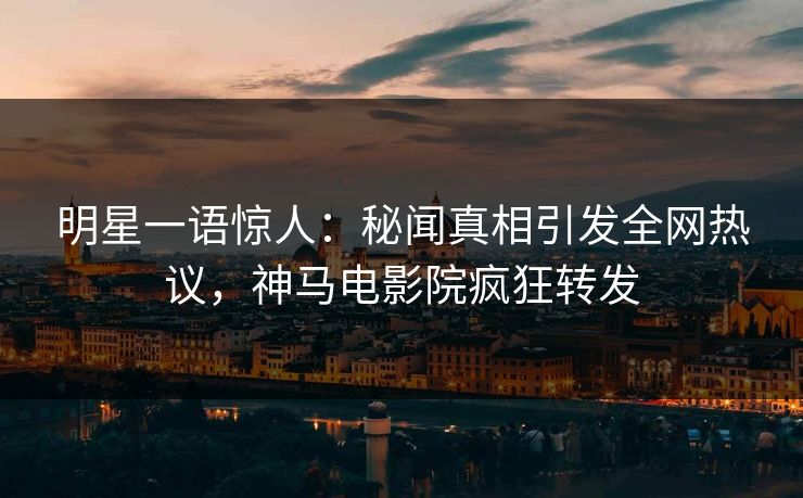 明星一语惊人：秘闻真相引发全网热议，神马电影院疯狂转发