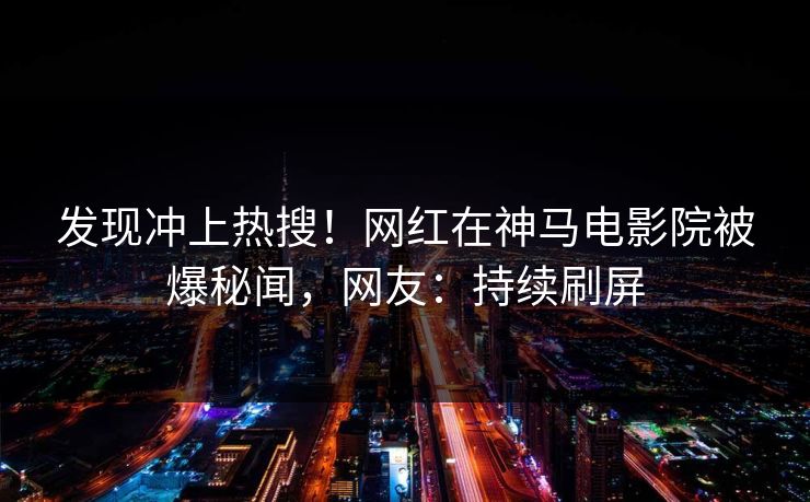 发现冲上热搜！网红在神马电影院被爆秘闻，网友：持续刷屏