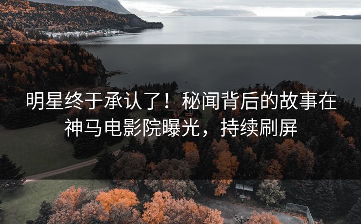 明星终于承认了！秘闻背后的故事在神马电影院曝光，持续刷屏