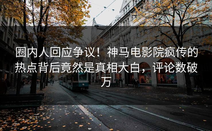 圈内人回应争议！神马电影院疯传的热点背后竟然是真相大白，评论数破万