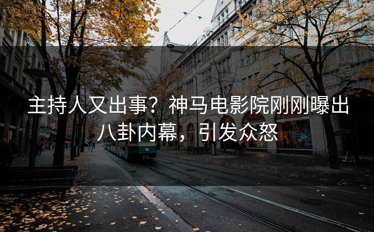 主持人又出事？神马电影院刚刚曝出八卦内幕，引发众怒