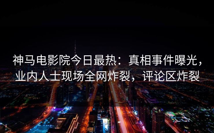 神马电影院今日最热：真相事件曝光，业内人士现场全网炸裂，评论区炸裂