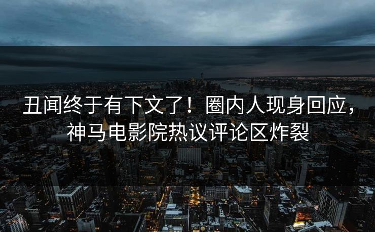 丑闻终于有下文了！圈内人现身回应，神马电影院热议评论区炸裂