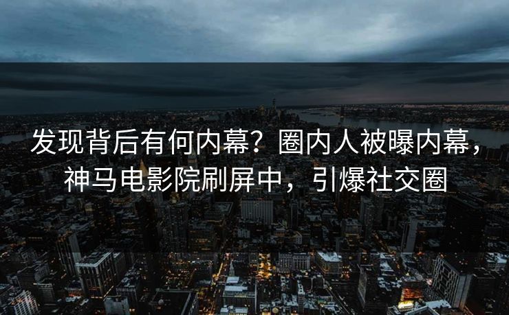 发现背后有何内幕？圈内人被曝内幕，神马电影院刷屏中，引爆社交圈