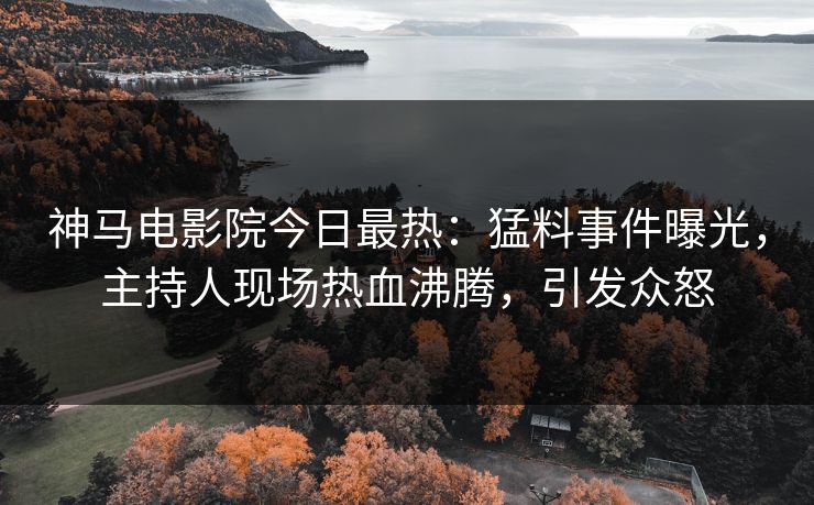 神马电影院今日最热：猛料事件曝光，主持人现场热血沸腾，引发众怒