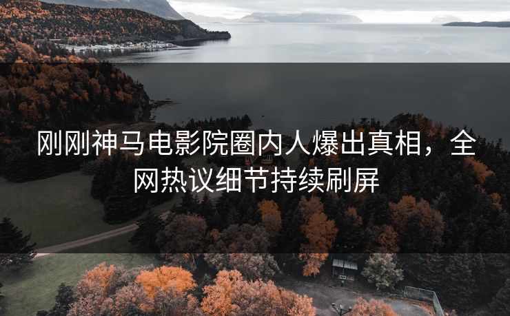 刚刚神马电影院圈内人爆出真相，全网热议细节持续刷屏