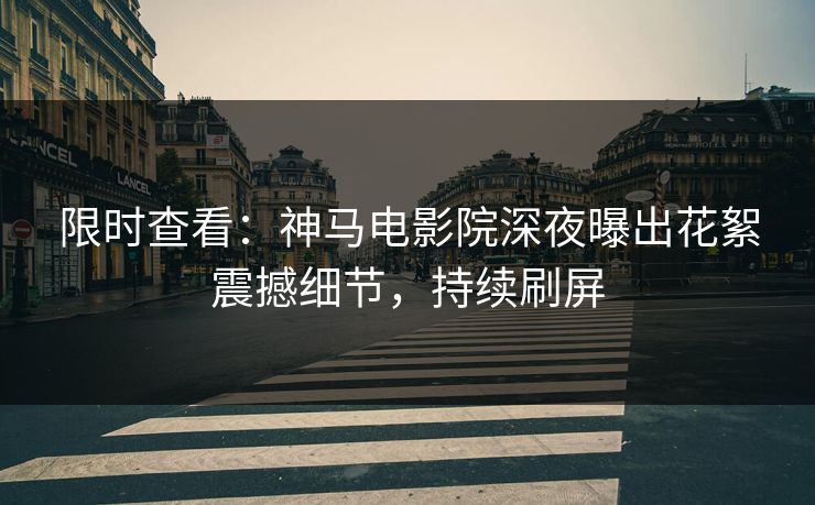 限时查看：神马电影院深夜曝出花絮震撼细节，持续刷屏