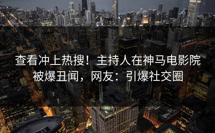 查看冲上热搜！主持人在神马电影院被爆丑闻，网友：引爆社交圈