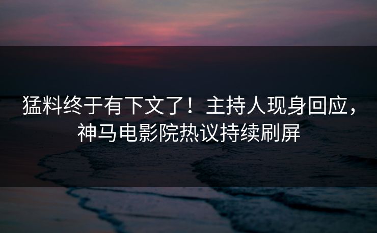 猛料终于有下文了！主持人现身回应，神马电影院热议持续刷屏