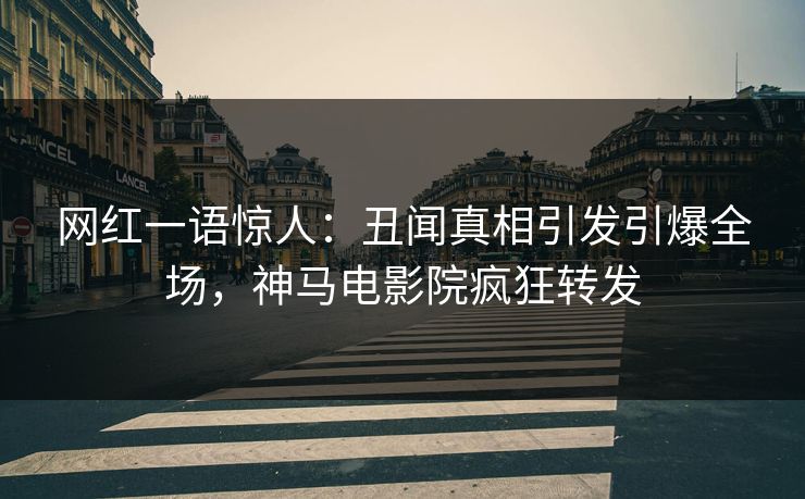 网红一语惊人：丑闻真相引发引爆全场，神马电影院疯狂转发
