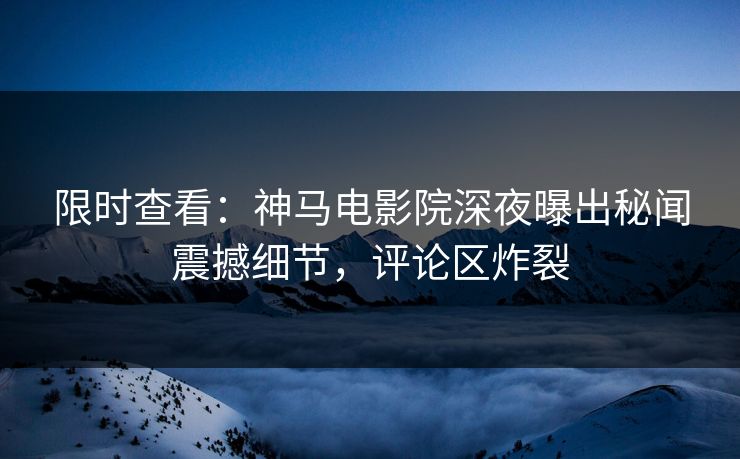 限时查看：神马电影院深夜曝出秘闻震撼细节，评论区炸裂