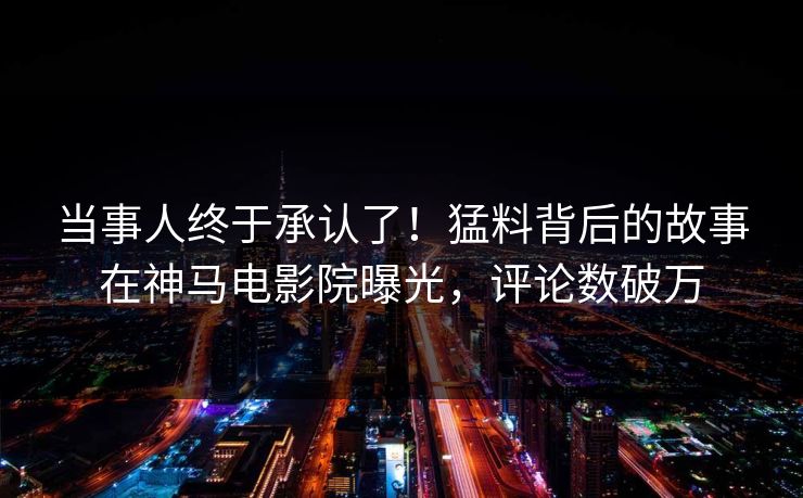 当事人终于承认了！猛料背后的故事在神马电影院曝光，评论数破万