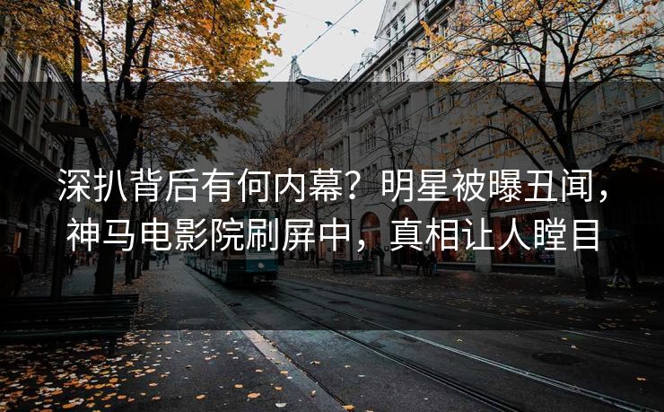深扒背后有何内幕？明星被曝丑闻，神马电影院刷屏中，真相让人瞠目
