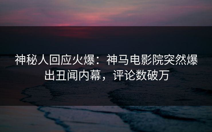 神秘人回应火爆：神马电影院突然爆出丑闻内幕，评论数破万
