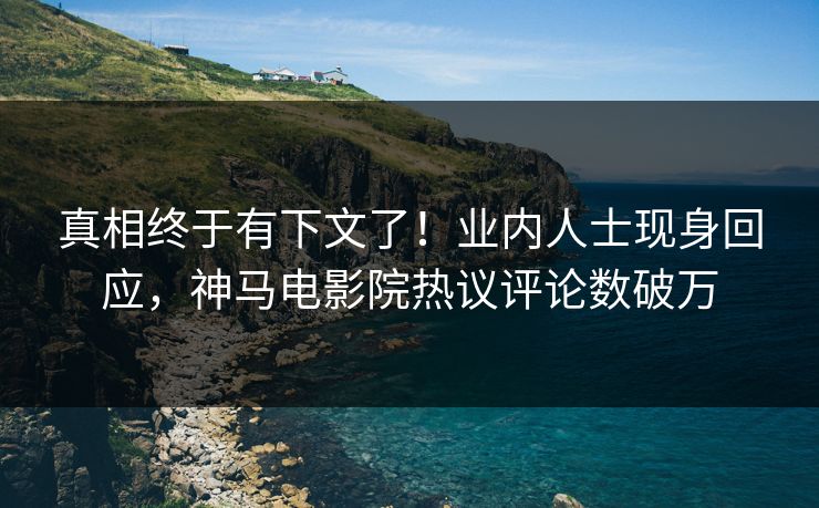 真相终于有下文了！业内人士现身回应，神马电影院热议评论数破万