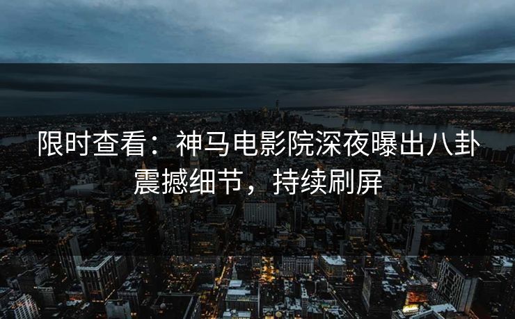 限时查看：神马电影院深夜曝出八卦震撼细节，持续刷屏