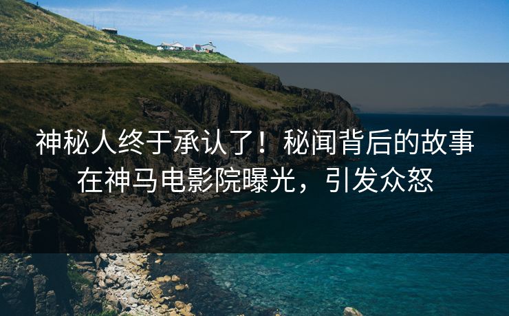 神秘人终于承认了！秘闻背后的故事在神马电影院曝光，引发众怒