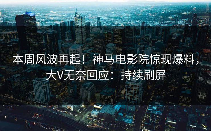 本周风波再起！神马电影院惊现爆料，大V无奈回应：持续刷屏