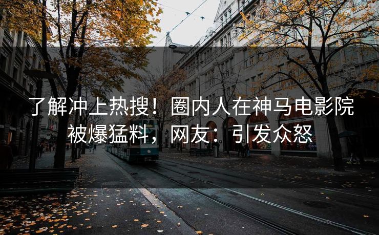 了解冲上热搜！圈内人在神马电影院被爆猛料，网友：引发众怒