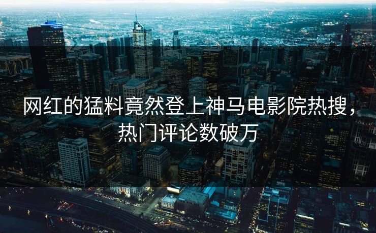 网红的猛料竟然登上神马电影院热搜，热门评论数破万