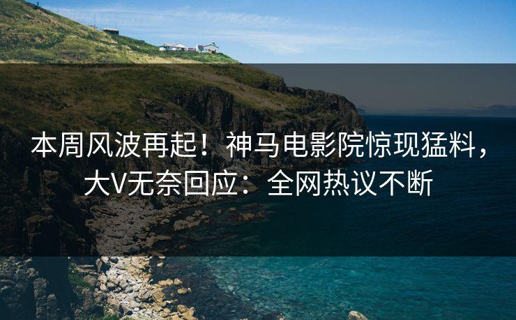 本周风波再起！神马电影院惊现猛料，大V无奈回应：全网热议不断