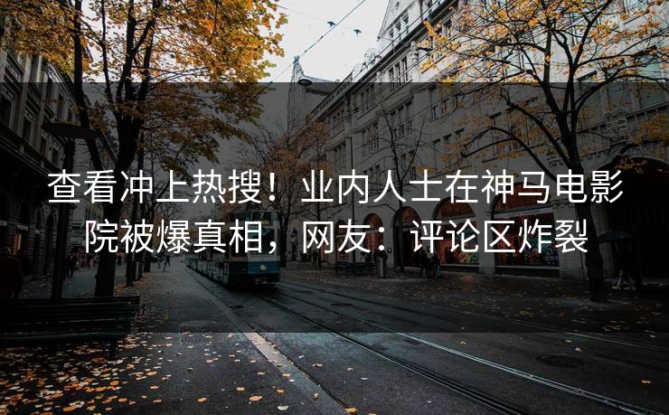 查看冲上热搜！业内人士在神马电影院被爆真相，网友：评论区炸裂