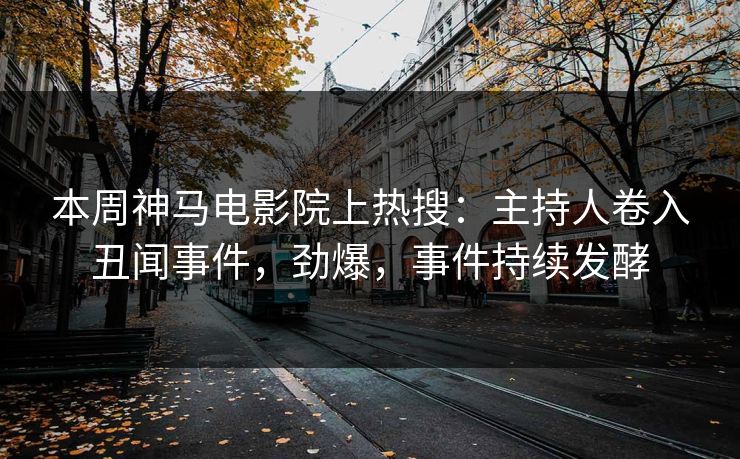 本周神马电影院上热搜：主持人卷入丑闻事件，劲爆，事件持续发酵