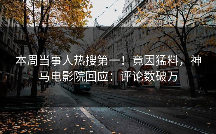 本周当事人热搜第一！竟因猛料，神马电影院回应：评论数破万