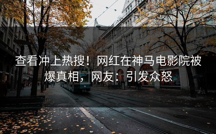 查看冲上热搜！网红在神马电影院被爆真相，网友：引发众怒