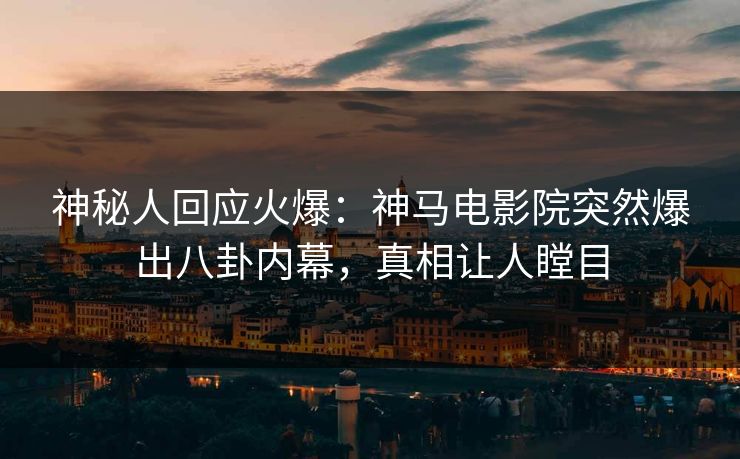 神秘人回应火爆：神马电影院突然爆出八卦内幕，真相让人瞠目