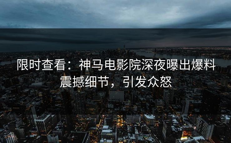 限时查看：神马电影院深夜曝出爆料震撼细节，引发众怒