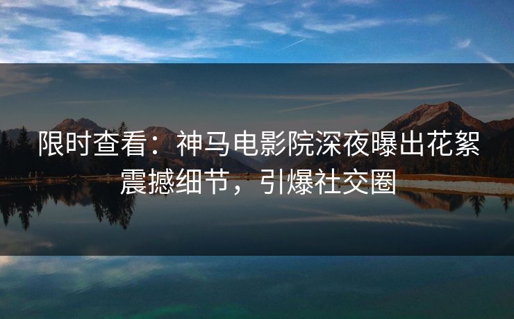 限时查看：神马电影院深夜曝出花絮震撼细节，引爆社交圈