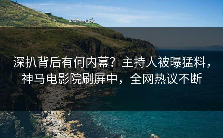 深扒背后有何内幕？主持人被曝猛料，神马电影院刷屏中，全网热议不断