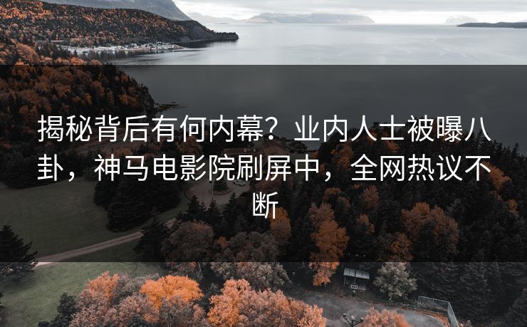 揭秘背后有何内幕？业内人士被曝八卦，神马电影院刷屏中，全网热议不断