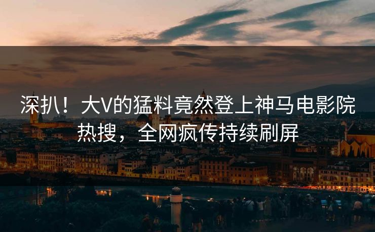 深扒！大V的猛料竟然登上神马电影院热搜，全网疯传持续刷屏